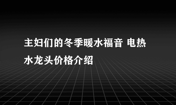 主妇们的冬季暖水福音 电热水龙头价格介绍