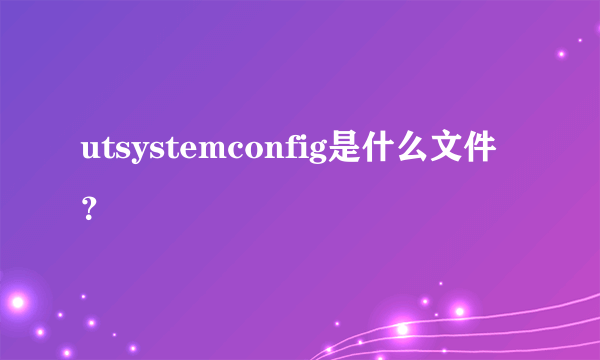 utsystemconfig是什么文件？