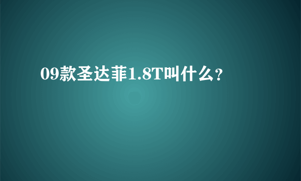 09款圣达菲1.8T叫什么？