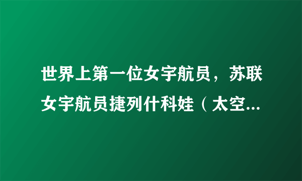 世界上第一位女宇航员，苏联女宇航员捷列什科娃（太空的铿锵玫瑰）