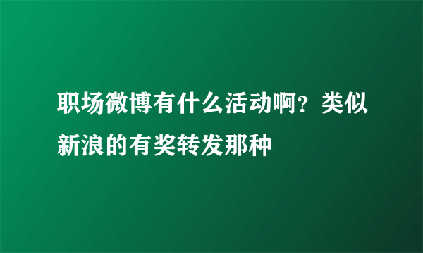职场微博有什么活动啊？类似新浪的有奖转发那种