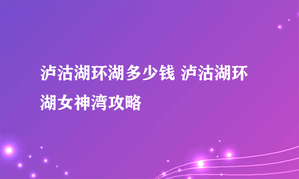 泸沽湖环湖多少钱 泸沽湖环湖女神湾攻略