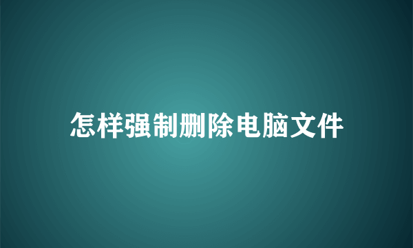 怎样强制删除电脑文件