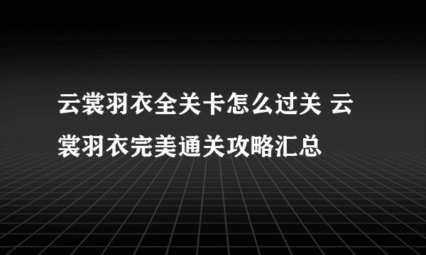 云裳羽衣全关卡怎么过关 云裳羽衣完美通关攻略汇总