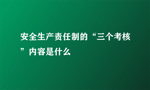 安全生产责任制的“三个考核”内容是什么