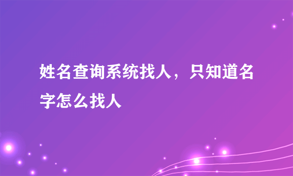 姓名查询系统找人，只知道名字怎么找人