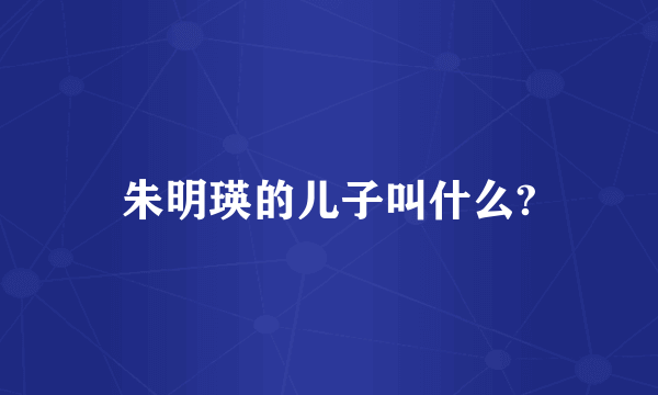 朱明瑛的儿子叫什么?