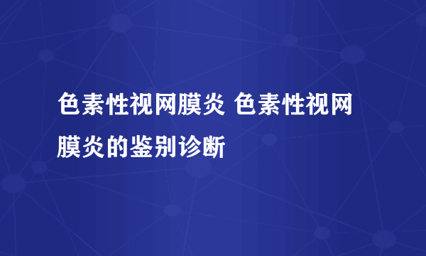 色素性视网膜炎 色素性视网膜炎的鉴别诊断