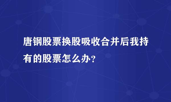 唐钢股票换股吸收合并后我持有的股票怎么办？