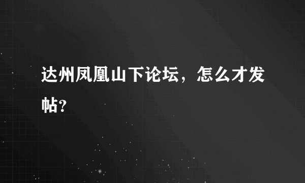 达州凤凰山下论坛，怎么才发帖？