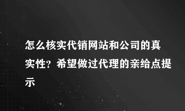 怎么核实代销网站和公司的真实性？希望做过代理的亲给点提示
