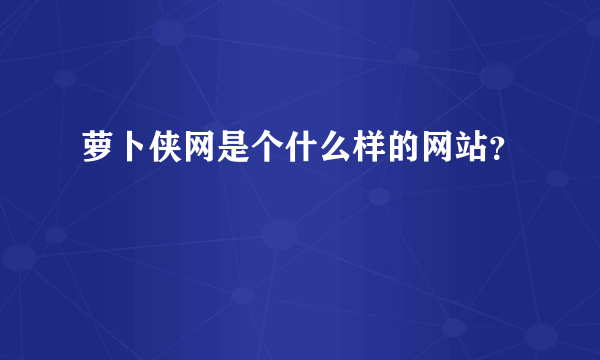 萝卜侠网是个什么样的网站？