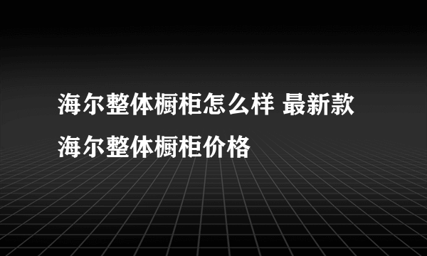海尔整体橱柜怎么样 最新款海尔整体橱柜价格
