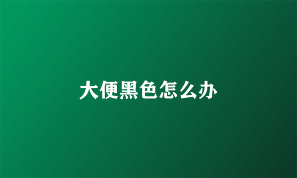 大便黑色怎么办