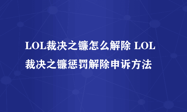 LOL裁决之镰怎么解除 LOL裁决之镰惩罚解除申诉方法
