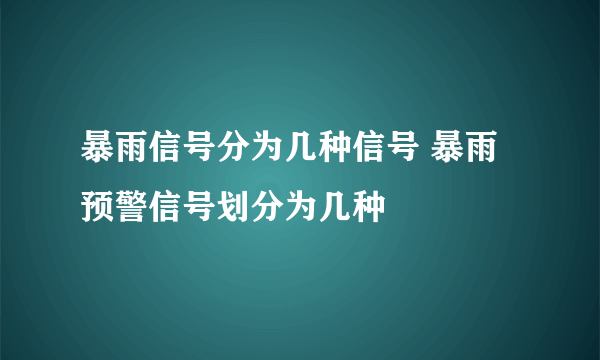 暴雨信号分为几种信号 暴雨预警信号划分为几种