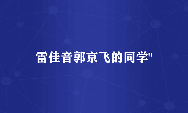 雷佳音郭京飞的同学