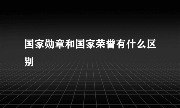 国家勋章和国家荣誉有什么区别