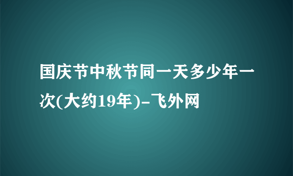 国庆节中秋节同一天多少年一次(大约19年)-飞外网