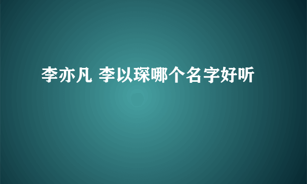 李亦凡 李以琛哪个名字好听
