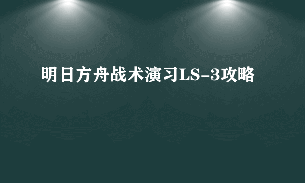 明日方舟战术演习LS-3攻略