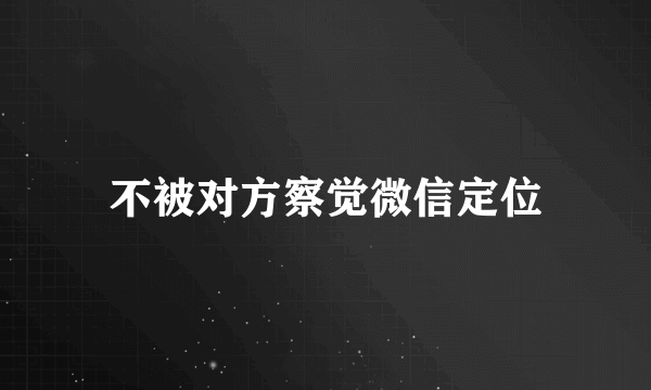不被对方察觉微信定位