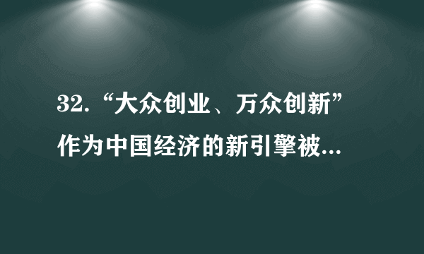 32.“大众创业、万众创新”作为中国经济的新引擎被写进今年的《政府工作报告》。国务院办公厅日前又印发了《关于发展众创空间推进大众创新创业的指导意见》。（1）请从国家职能的角度看，你认为我国实施“大众创业、万众创新”的国家战略有哪些原因，请写出2条。（2）有人说创业是老百姓自己的事，是市场的行为。我们的政府为什么还要操这么大的心、用这么大的力呢？请用“社会主义生产目的最终实现”的相关知识解释政府这一行为。