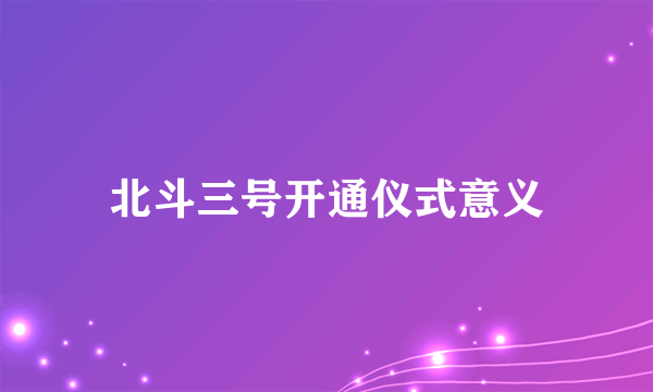 北斗三号开通仪式意义