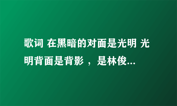 歌词 在黑暗的对面是光明 光明背面是背影 ，是林俊杰唱的，是什么歌啊？如题 谢谢了