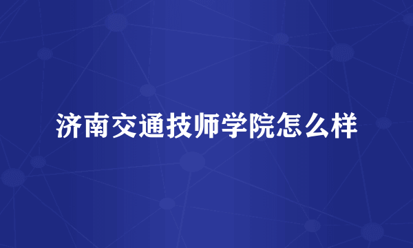 济南交通技师学院怎么样