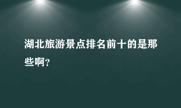 湖北旅游景点排名前十的是那些啊？