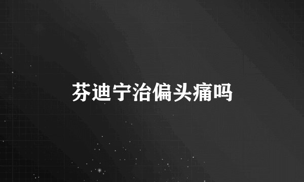 芬迪宁治偏头痛吗