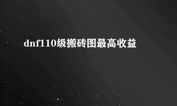 dnf110级搬砖图最高收益