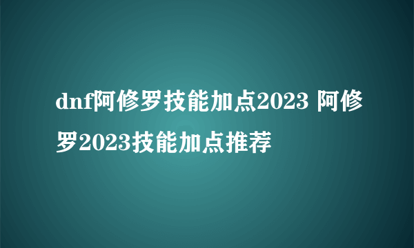 dnf阿修罗技能加点2023 阿修罗2023技能加点推荐