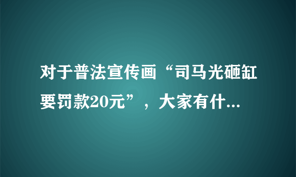 对于普法宣传画“司马光砸缸要罚款20元”，大家有什么看法？