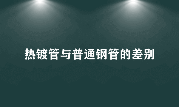热镀管与普通钢管的差别