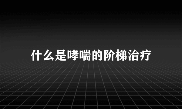 什么是哮喘的阶梯治疗