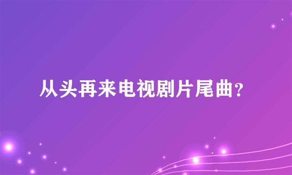 从头再来电视剧片尾曲？
