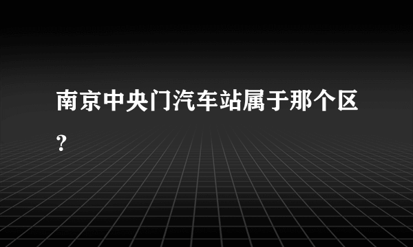 南京中央门汽车站属于那个区？