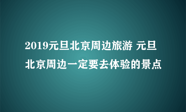 2019元旦北京周边旅游 元旦北京周边一定要去体验的景点