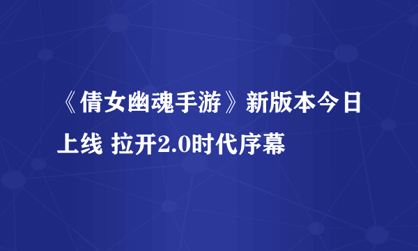 《倩女幽魂手游》新版本今日上线 拉开2.0时代序幕