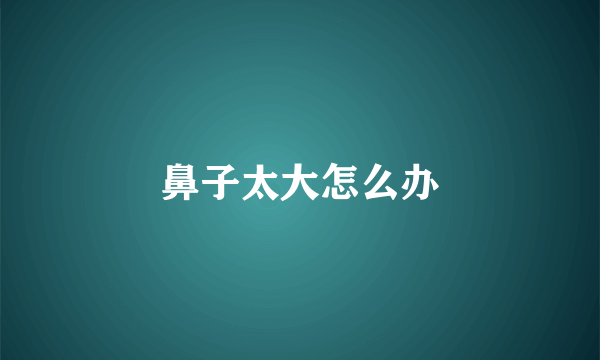 鼻子太大怎么办