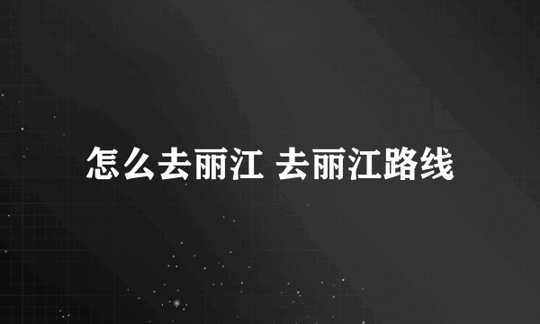 怎么去丽江 去丽江路线