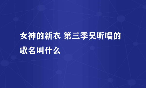 女神的新衣 第三季吴昕唱的歌名叫什么