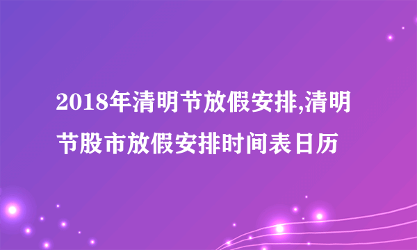 2018年清明节放假安排,清明节股市放假安排时间表日历