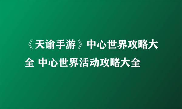 《天谕手游》中心世界攻略大全 中心世界活动攻略大全