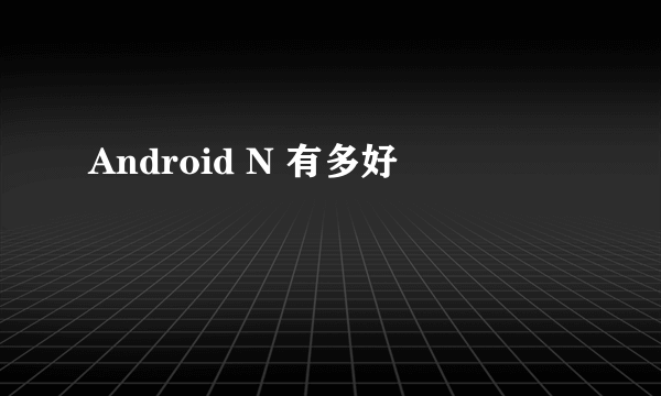 Android N 有多好