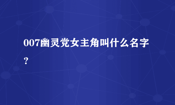 007幽灵党女主角叫什么名字？