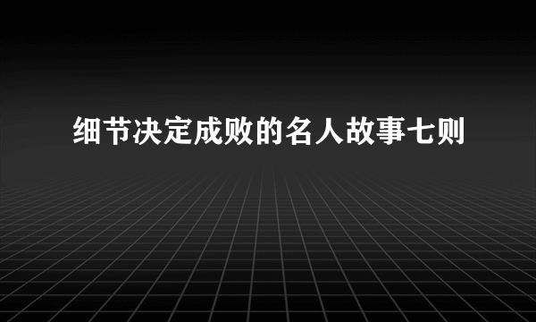 细节决定成败的名人故事七则