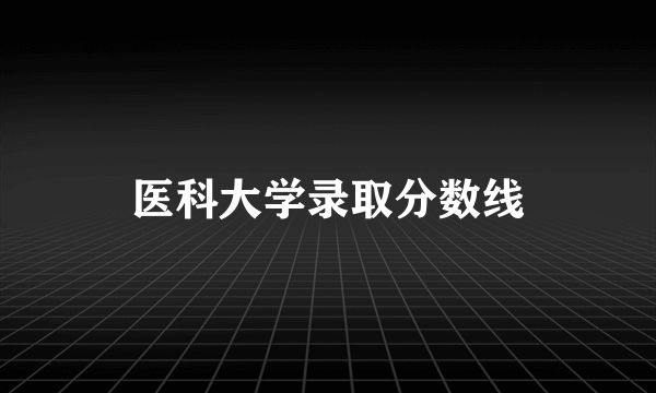 医科大学录取分数线